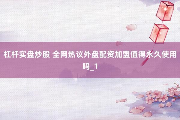 杠杆实盘炒股 全网热议外盘配资加盟值得永久使用吗_1