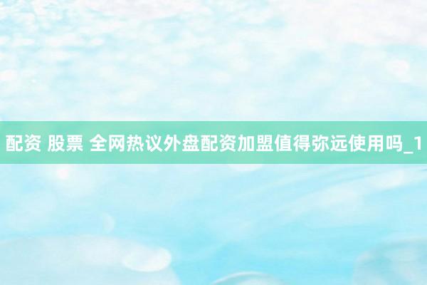 配资 股票 全网热议外盘配资加盟值得弥远使用吗_1