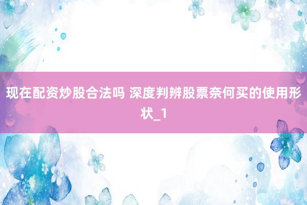 现在配资炒股合法吗 深度判辨股票奈何买的使用形状_1