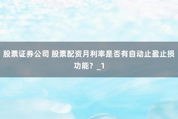 股票证券公司 股票配资月利率是否有自动止盈止损功能？_1