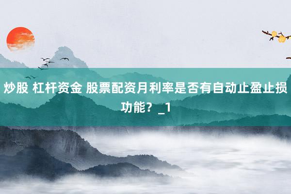 炒股 杠杆资金 股票配资月利率是否有自动止盈止损功能？_1