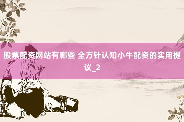 股票配资网站有哪些 全方针认知小牛配资的实用提议_2