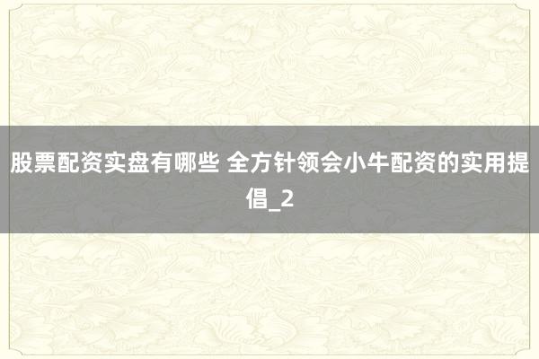 股票配资实盘有哪些 全方针领会小牛配资的实用提倡_2