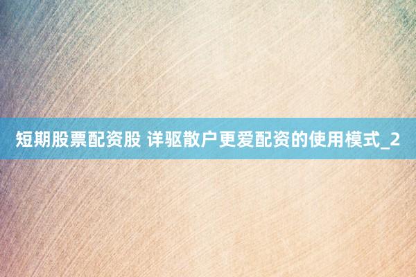 短期股票配资股 详驱散户更爱配资的使用模式_2