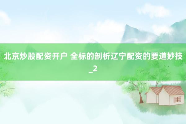 北京炒股配资开户 全标的剖析辽宁配资的要道妙技_2
