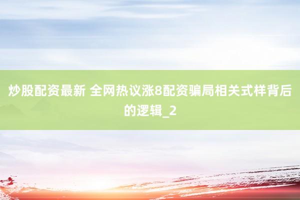 炒股配资最新 全网热议涨8配资骗局相关式样背后的逻辑_2