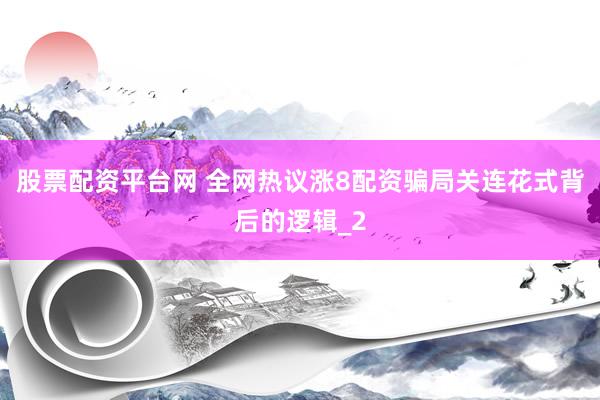 股票配资平台网 全网热议涨8配资骗局关连花式背后的逻辑_2