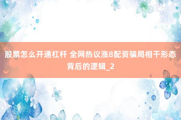 股票怎么开通杠杆 全网热议涨8配资骗局相干形态背后的逻辑_2