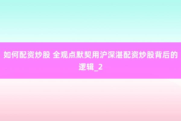 如何配资炒股 全观点默契用沪深湛配资炒股背后的逻辑_2