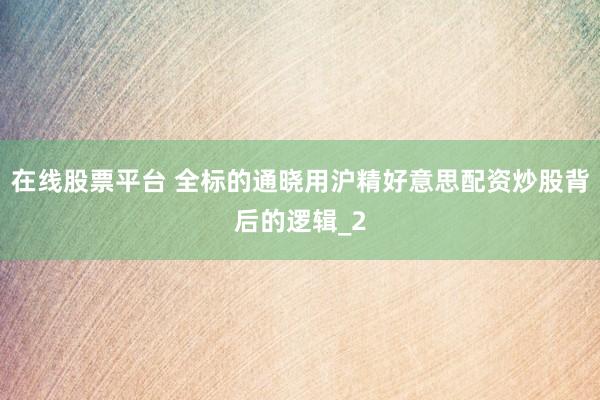 在线股票平台 全标的通晓用沪精好意思配资炒股背后的逻辑_2
