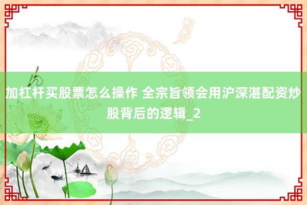 加杠杆买股票怎么操作 全宗旨领会用沪深湛配资炒股背后的逻辑_2