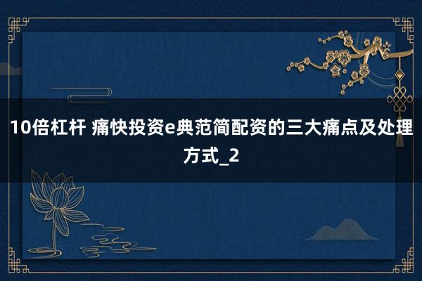 10倍杠杆 痛快投资e典范简配资的三大痛点及处理方式_2