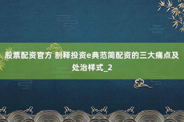 股票配资官方 剖释投资e典范简配资的三大痛点及处治样式_2