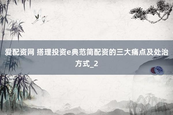 爱配资网 搭理投资e典范简配资的三大痛点及处治方式_2