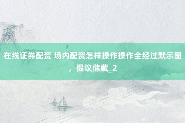 在线证券配资 场内配资怎样操作操作全经过默示图，提议储藏_2