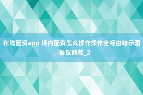 在线配资app 场内配资怎么操作操作全经由暗示图，提议储藏_2
