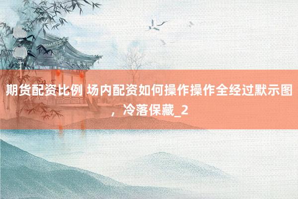 期货配资比例 场内配资如何操作操作全经过默示图，冷落保藏_2