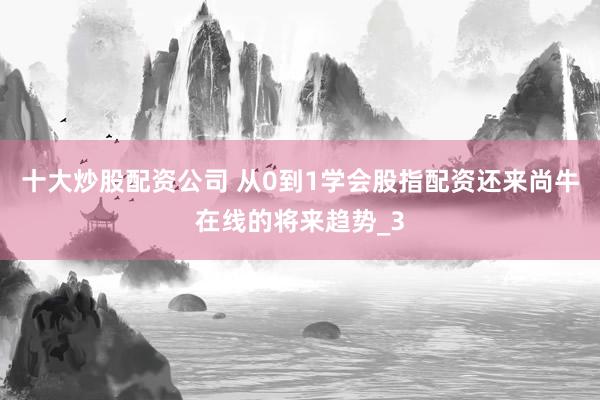 十大炒股配资公司 从0到1学会股指配资还来尚牛在线的将来趋势_3