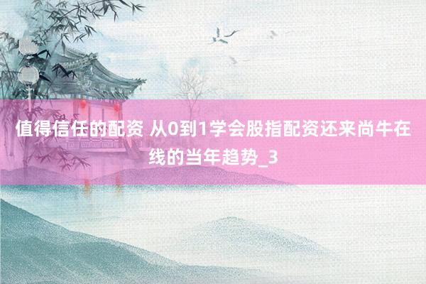 值得信任的配资 从0到1学会股指配资还来尚牛在线的当年趋势_3