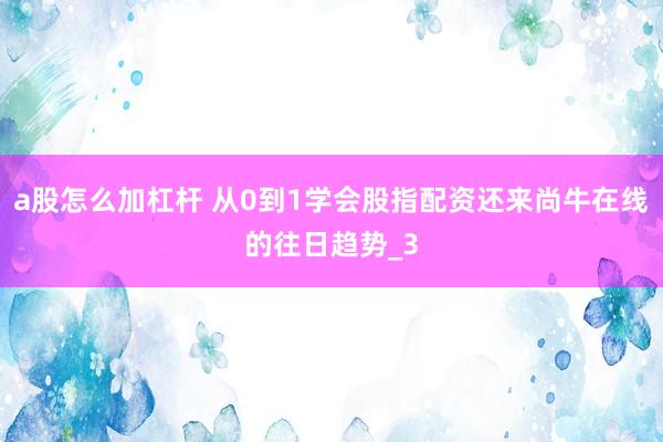 a股怎么加杠杆 从0到1学会股指配资还来尚牛在线的往日趋势_3