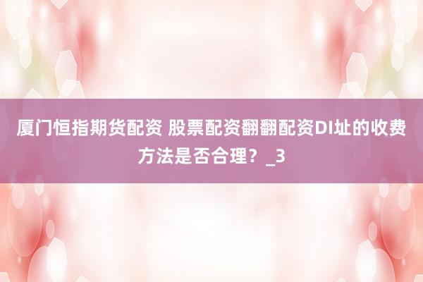 厦门恒指期货配资 股票配资翻翻配资DI址的收费方法是否合理？_3