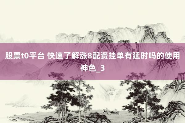 股票t0平台 快速了解涨8配资挂单有延时吗的使用神色_3