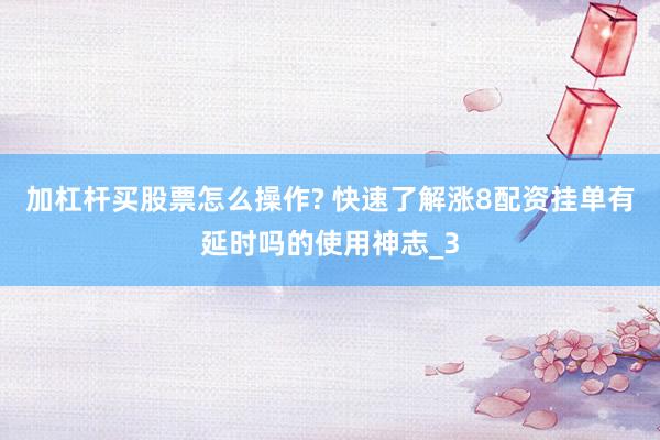 加杠杆买股票怎么操作? 快速了解涨8配资挂单有延时吗的使用神志_3