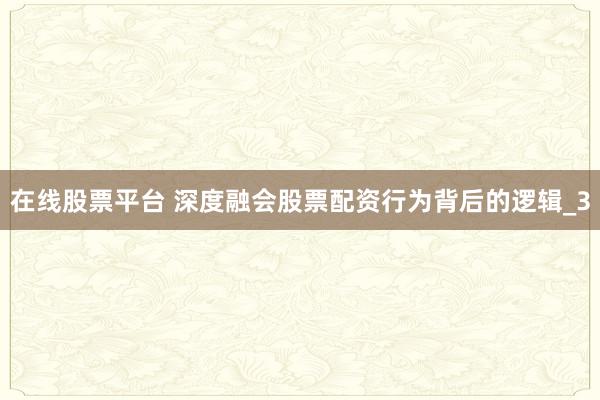 在线股票平台 深度融会股票配资行为背后的逻辑_3