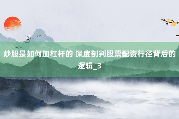 炒股是如何加杠杆的 深度剖判股票配资行径背后的逻辑_3