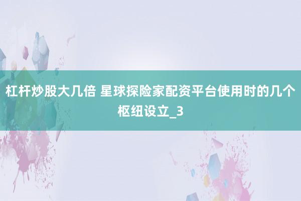 杠杆炒股大几倍 星球探险家配资平台使用时的几个枢纽设立_3