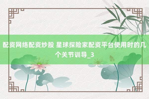 配资网络配资炒股 星球探险家配资平台使用时的几个关节训导_3