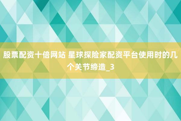 股票配资十倍网站 星球探险家配资平台使用时的几个关节缔造_3