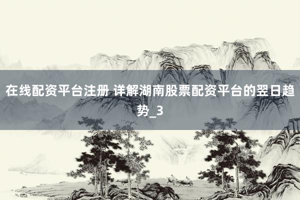 在线配资平台注册 详解湖南股票配资平台的翌日趋势_3