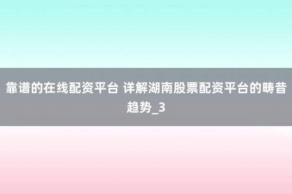 靠谱的在线配资平台 详解湖南股票配资平台的畴昔趋势_3