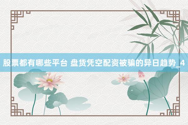 股票都有哪些平台 盘货凭空配资被骗的异日趋势_4