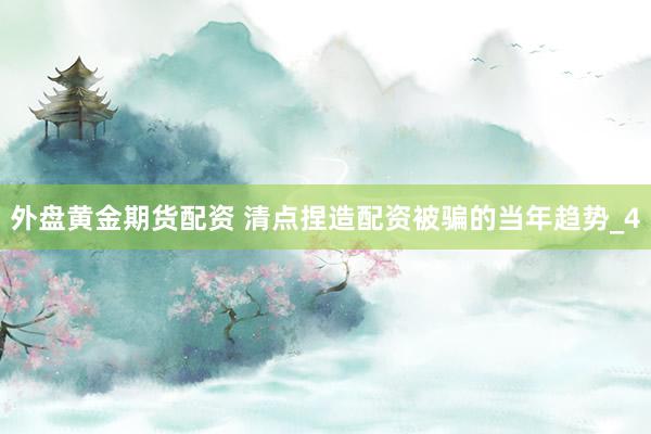 外盘黄金期货配资 清点捏造配资被骗的当年趋势_4