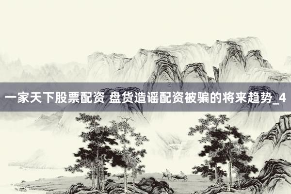 一家天下股票配资 盘货造谣配资被骗的将来趋势_4