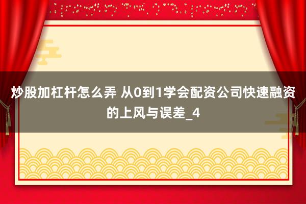 炒股加杠杆怎么弄 从0到1学会配资公司快速融资的上风与误差_4