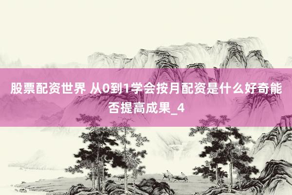 股票配资世界 从0到1学会按月配资是什么好奇能否提高成果_4