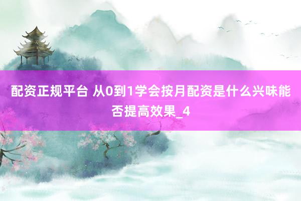 配资正规平台 从0到1学会按月配资是什么兴味能否提高效果_4