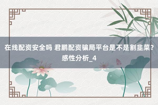 在线配资安全吗 君鹏配资骗局平台是不是割韭菜？感性分析_4