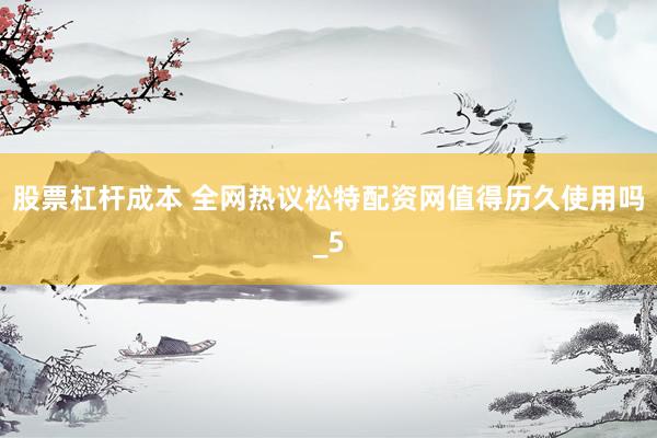 股票杠杆成本 全网热议松特配资网值得历久使用吗_5