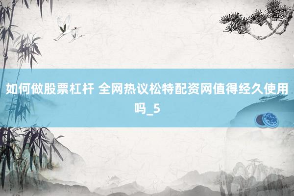 如何做股票杠杆 全网热议松特配资网值得经久使用吗_5