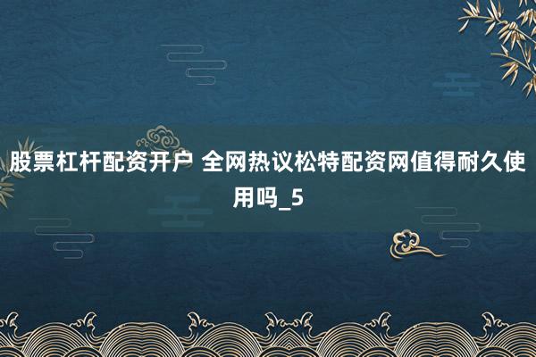 股票杠杆配资开户 全网热议松特配资网值得耐久使用吗_5