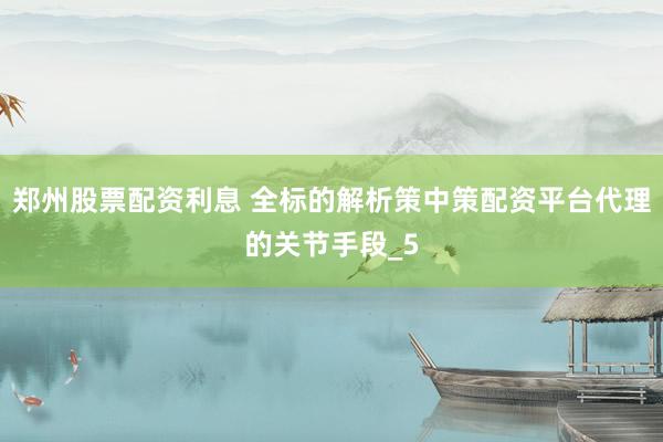 郑州股票配资利息 全标的解析策中策配资平台代理的关节手段_5