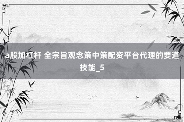 a股加杠杆 全宗旨观念策中策配资平台代理的要道技能_5
