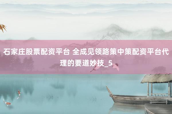 石家庄股票配资平台 全成见领路策中策配资平台代理的要道妙技_5