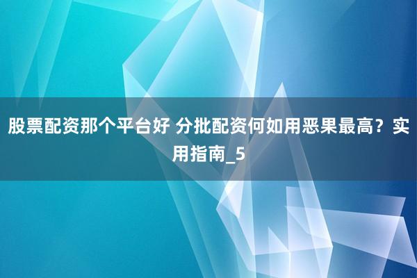 股票配资那个平台好 分批配资何如用恶果最高？实用指南_5