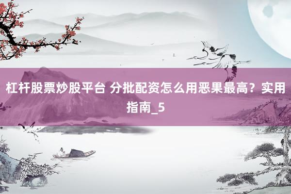 杠杆股票炒股平台 分批配资怎么用恶果最高？实用指南_5