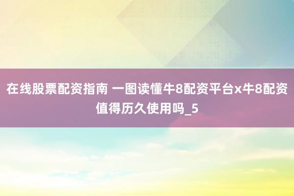 在线股票配资指南 一图读懂牛8配资平台x牛8配资值得历久使用吗_5
